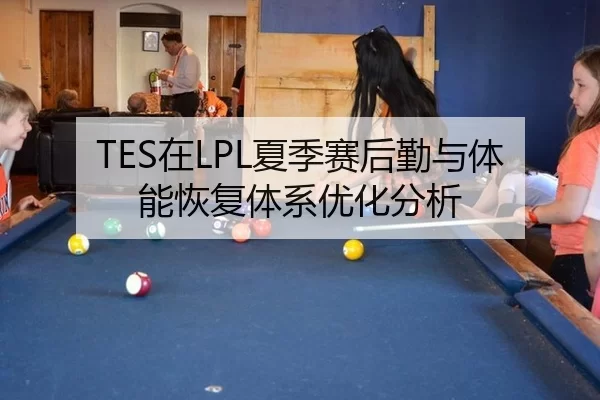 TES在LPL夏季赛后勤与体能恢复体系优化分析
