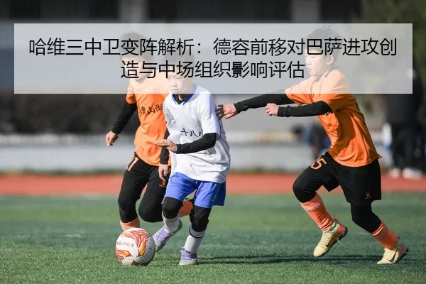 哈维三中卫变阵解析：德容前移对巴萨进攻创造与中场组织影响评估