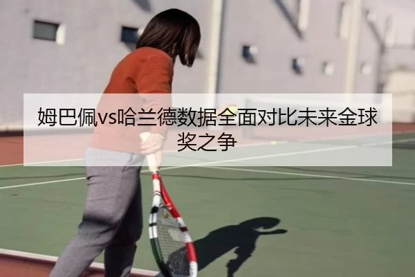 姆巴佩vs哈兰德数据全面对比未来金球奖之争