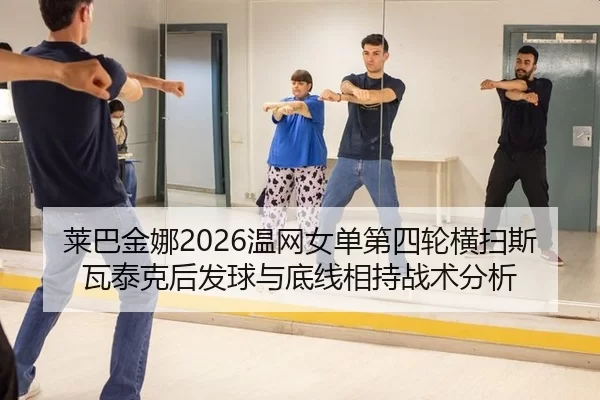 莱巴金娜2026温网女单第四轮横扫斯瓦泰克后发球与底线相持战术分析