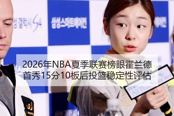 2026年NBA夏季联赛榜眼霍兰德首秀15分10板后投篮稳定性评估